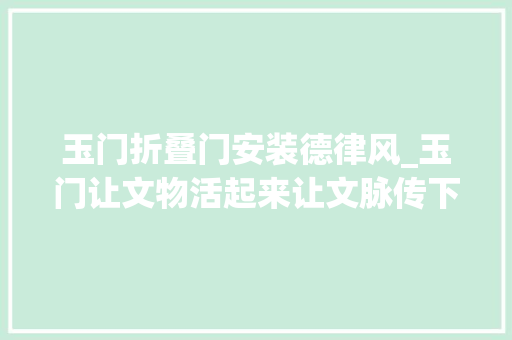 玉门折叠门安装德律风_玉门让文物活起来让文脉传下去