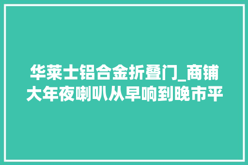 华莱士铝合金折叠门_商铺大年夜喇叭从早响到晚市平易近关紧门窗仍难入眠