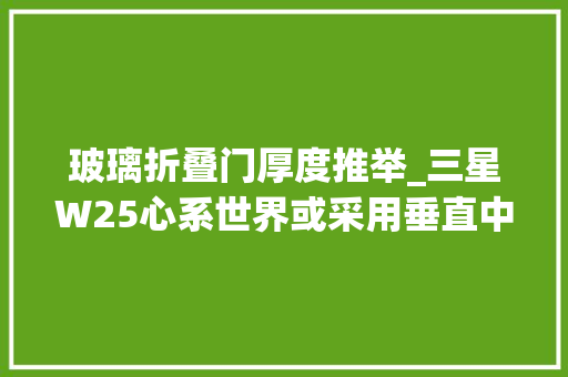 玻璃折叠门厚度推举_三星W25心系世界或采用垂直中框设计展开厚度49mm