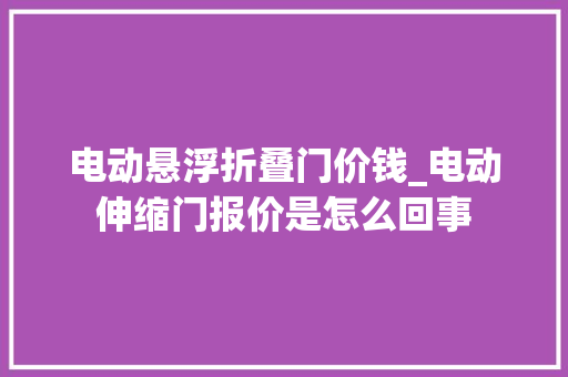 电动悬浮折叠门价钱_电动伸缩门报价是怎么回事