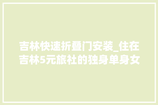 吉林快速折叠门安装_住在吉林5元旅社的独身单身女人们不避讳谈及男女间的关系打工都是为了孩子旅社老板是个孙二娘