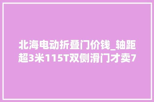 北海电动折叠门价钱_轴距超3米115T双侧滑门才卖7万出头你心动了吗