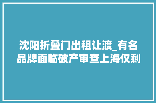 沈阳折叠门出租让渡_有名品牌面临破产审查上海仅剩2家中国营业早已出售时代的眼泪