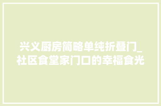 兴义厨房简略单纯折叠门_社区食堂家门口的幸福食光