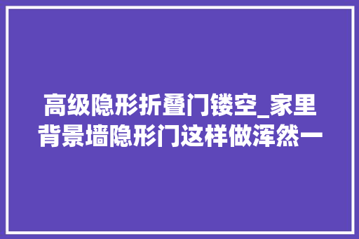高级隐形折叠门镂空_家里背景墙隐形门这样做浑然一体的逼真效果洋溢着满满的高级感