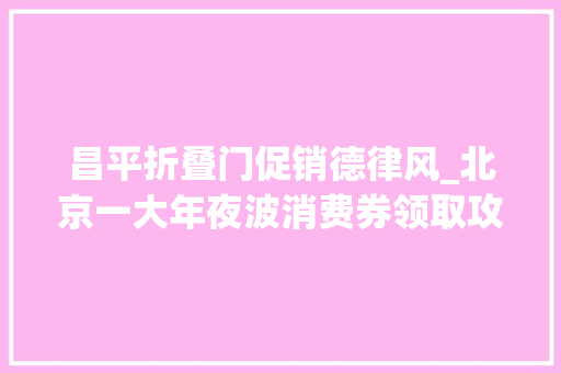 昌平折叠门促销德律风_北京一大年夜波消费券领取攻略来了包含外卖家电平易近宿