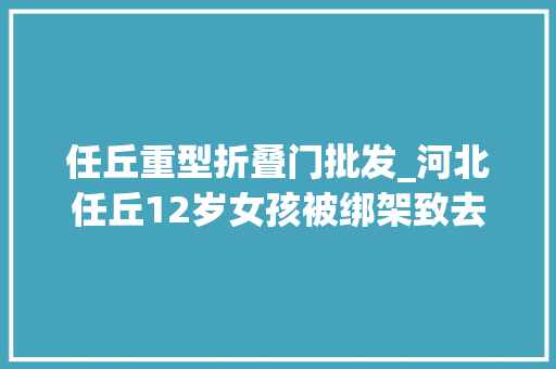 任丘重型折叠门批发_河北任丘12岁女孩被绑架致去世被告人系邻居当庭均表示认罪