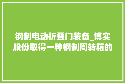 钢制电动折叠门装备_博实股份取得一种钢制周转箱的自动开箱装配专利提升了工作效率