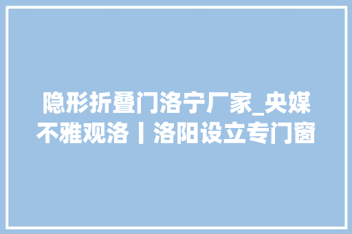 隐形折叠门洛宁厂家_央媒不雅观洛丨洛阳设立专门窗口推动有诉即办
