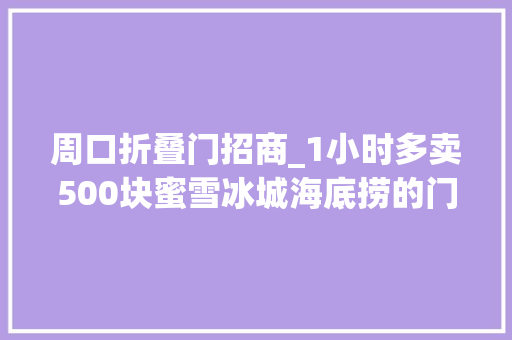 周口折叠门招商_1小时多卖500块蜜雪冰城海底捞的门店找到新商机