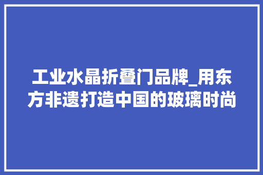 工业水晶折叠门品牌_用东方非遗打造中国的玻璃时尚家居品牌MU16若何闪耀器皿器物赛道
