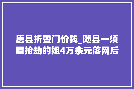 唐县折叠门价钱_随县一须眉抢劫的姐4万余元落网后查出他还假装美男诱骗43万余元
