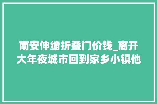 南安伸缩折叠门价钱_离开大年夜城市回到家乡小镇他们靠这学生意打出一片新寰宇