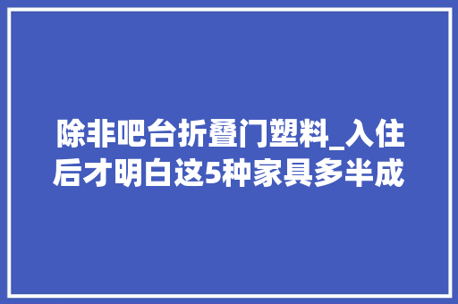 除非吧台折叠门塑料_入住后才明白这5种家具多半成了摆设别再投入了