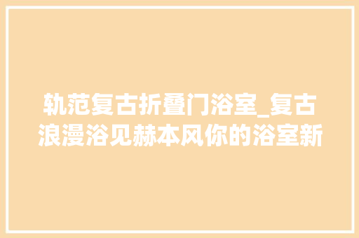 轨范复古折叠门浴室_复古浪漫浴见赫本风你的浴室新宠儿来啦