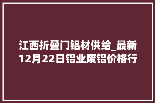 江西折叠门铝材供给_最新12月22日铝业废铝价格行情汇总