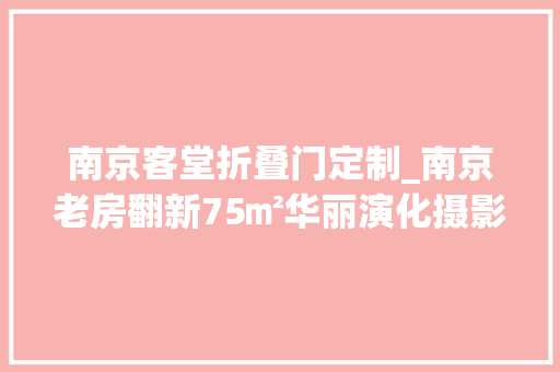 南京客堂折叠门定制_南京老房翻新75㎡华丽演化摄影师的家美的像世外桃源