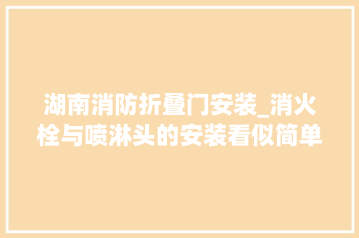 湖南消防折叠门安装_消火栓与喷淋头的安装看似简单你们工地做对了吗