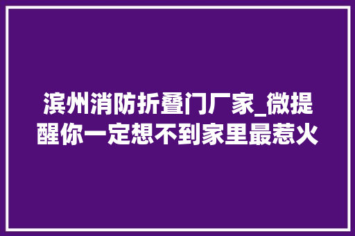 滨州消防折叠门厂家_微提醒你一定想不到家里最惹火的地方竟是这三个