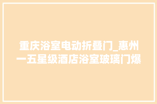 重庆浴室电动折叠门_惠州一五星级酒店浴室玻璃门爆裂致2男孩受伤酒店开业近20岁首年月次出现此情况