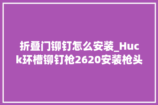 折叠门铆钉怎么安装_Huck环槽铆钉枪2620安装枪头及对象