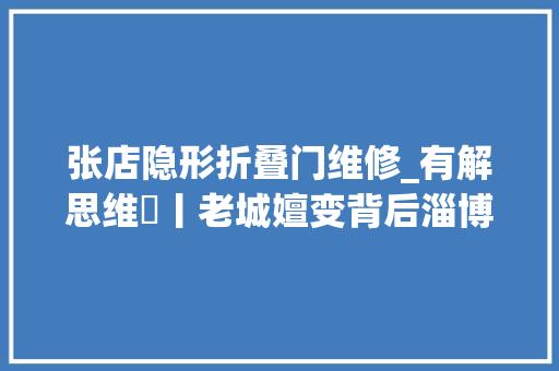 张店隐形折叠门维修_有解思维㉞丨老城嬗变背后淄博张店区三位一体提速城市更新