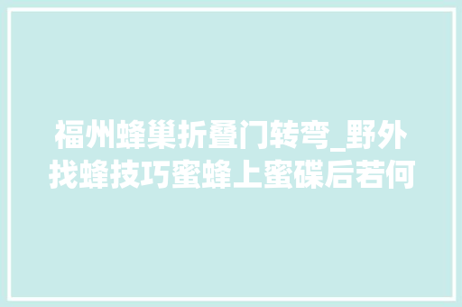 福州蜂巢折叠门转弯_野外找蜂技巧蜜蜂上蜜碟后若何精确跟踪蜜蜂飞行寻找老巢