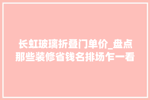 长虹玻璃折叠门单价_盘点那些装修省钱名排场乍一看以为鸡肋用一阵却真喷鼻香了