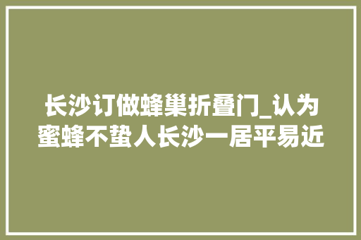 长沙订做蜂巢折叠门_认为蜜蜂不蛰人长沙一居平易近不管阳台蜂窝一年后竟成巨无霸