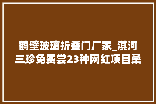 鹤壁玻璃折叠门厂家_淇河三珍免费尝23种网红项目桑园小镇淇河生态带分会场11项活动等您来