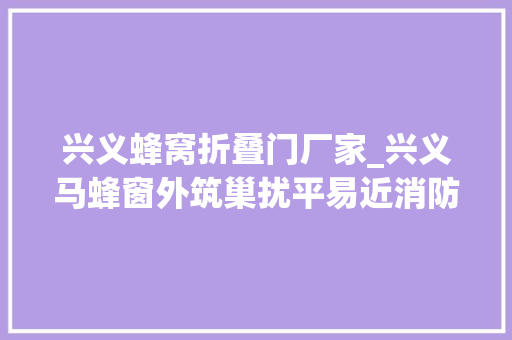 兴义蜂窝折叠门厂家_兴义马蜂窗外筑巢扰平易近消防官兵除蜂解忧
