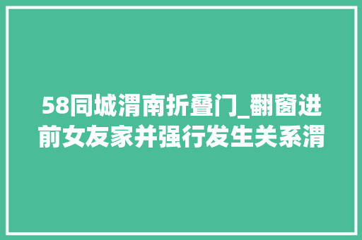 58同城渭南折叠门_翻窗进前女友家并强行发生关系渭南一须眉被判三年六个月