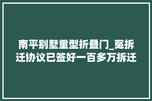 南平别墅重型折叠门_冤拆迁协议已签好一百多万拆迁款却讨要无门