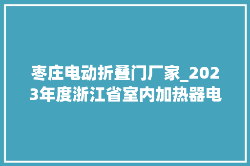 枣庄电动折叠门厂家_2023年度浙江省室内加热器电热暖手器毛针织品等27种流利领域产品质量监督抽查情况的通知布告