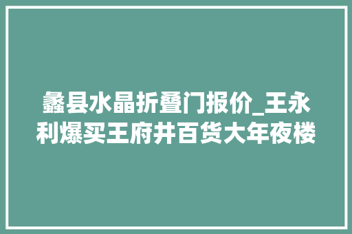 蠡县水晶折叠门报价_王永利爆买王府井百货大年夜楼我亲历的80年代物价大年夜震撼 折叠门