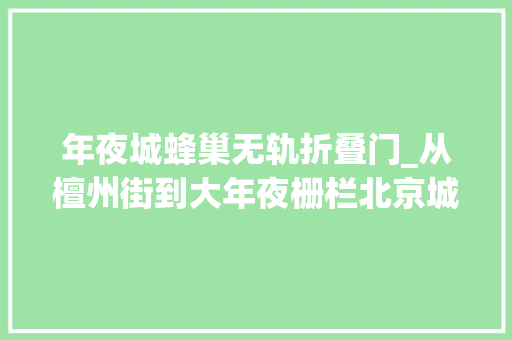 年夜城蜂巢无轨折叠门_从檀州街到大年夜栅栏北京城的街路是若何演变至今的丨京华物语
