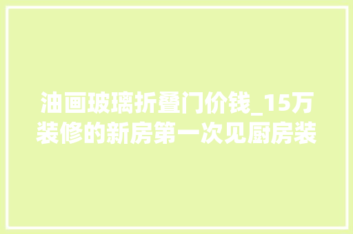 油画玻璃折叠门价钱_15万装修的新房第一次见厨房装折叠门真的比推拉门好看