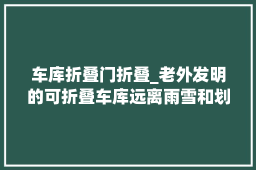 车库折叠门折叠_老外发明的可折叠车库远离雨雪和划车还能当阳光房用