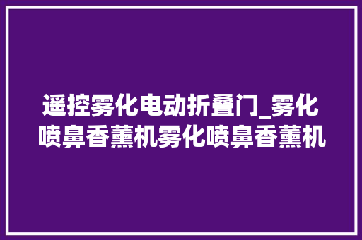 遥控雾化电动折叠门_雾化喷鼻香薰机雾化喷鼻香薰机家居生活的新宠