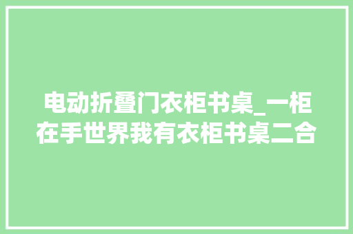 电动折叠门衣柜书桌_一柜在手世界我有衣柜书桌二合一收纳进修两不误