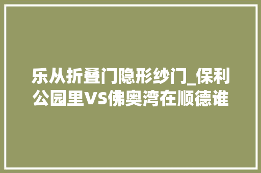 乐从折叠门隐形纱门_保利公园里VS佛奥湾在顺德谁更胜一筹