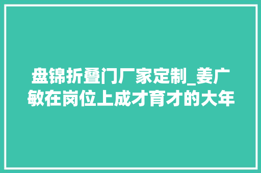 盘锦折叠门厂家定制_姜广敏在岗位上成才育才的大年夜工匠