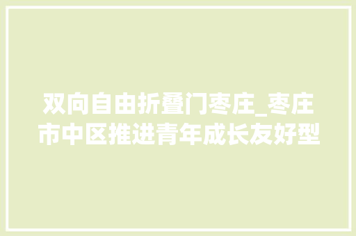 双向自由折叠门枣庄_枣庄市中区推进青年成长友好型县域试点培植