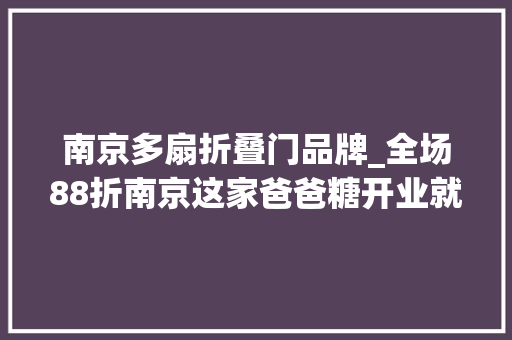 南京多扇折叠门品牌_全场88折南京这家爸爸糖开业就放大年夜招品牌日强势宠粉 滑动门