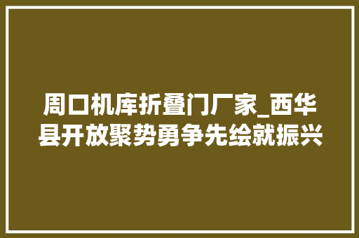 周口机库折叠门厂家_西华县开放聚势勇争先绘就振兴新画卷