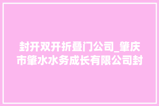封开双开折叠门公司_肇庆市肇水水务成长有限公司封开供水分公司原经理叶凌志严重违纪违法被双开