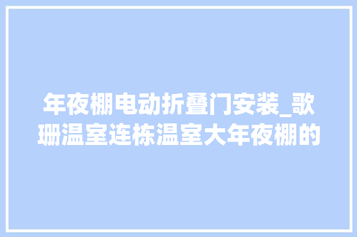 年夜棚电动折叠门安装_歌珊温室连栋温室大年夜棚的大年夜门应该若何做