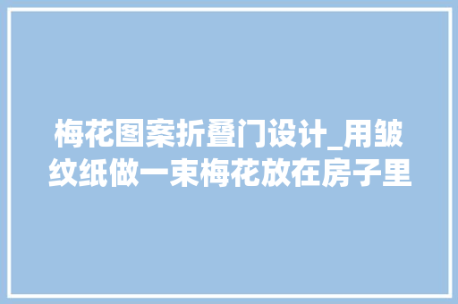 梅花图案折叠门设计_用皱纹纸做一束梅花放在房子里也能盛开还永不凋零附教程