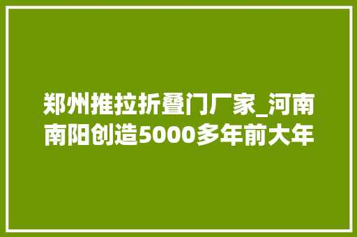 郑州推拉折叠门厂家_河南南阳创造5000多年前大年夜型玉石器分娩基地