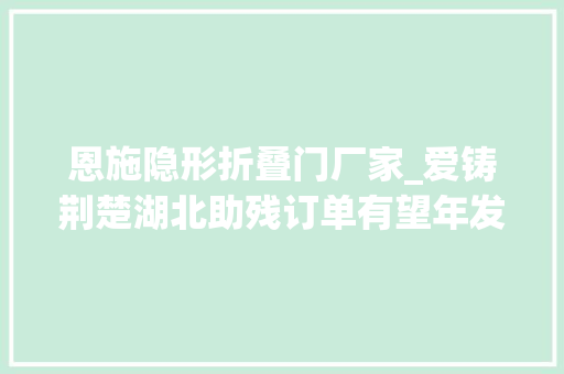 恩施隐形折叠门厂家_爱铸荆楚湖北助残订单有望年发卖500万元